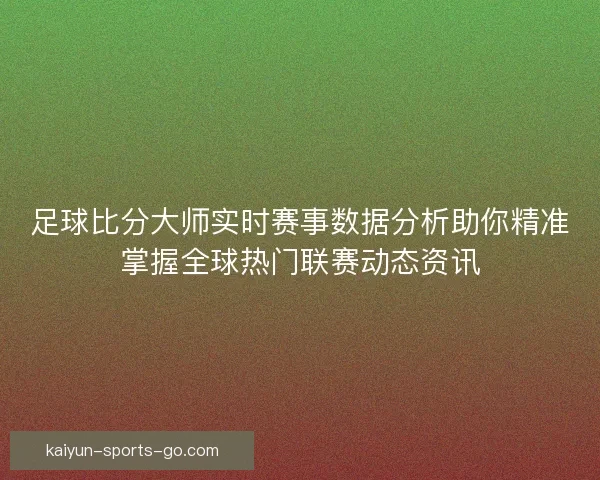 足球比分大师实时赛事数据分析助你精准掌握全球热门联赛动态资讯