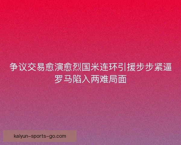 争议交易愈演愈烈国米连环引援步步紧逼罗马陷入两难局面