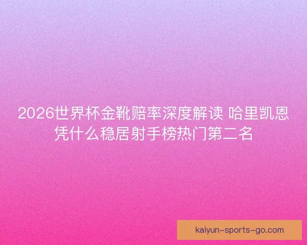 2026世界杯金靴赔率深度解读 哈里凯恩凭什么稳居射手榜热门第二名