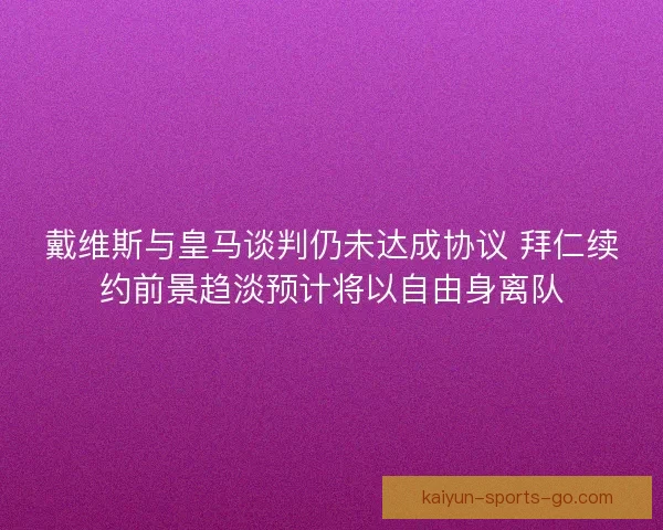 戴维斯与皇马谈判仍未达成协议 拜仁续约前景趋淡预计将以自由身离队