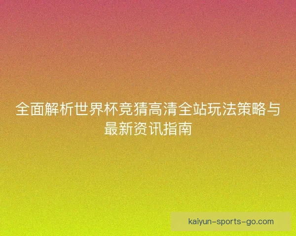 全面解析世界杯竞猜高清全站玩法策略与最新资讯指南
