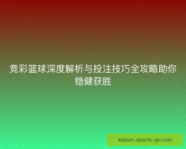 竞彩篮球深度解析与投注技巧全攻略助你稳健获胜